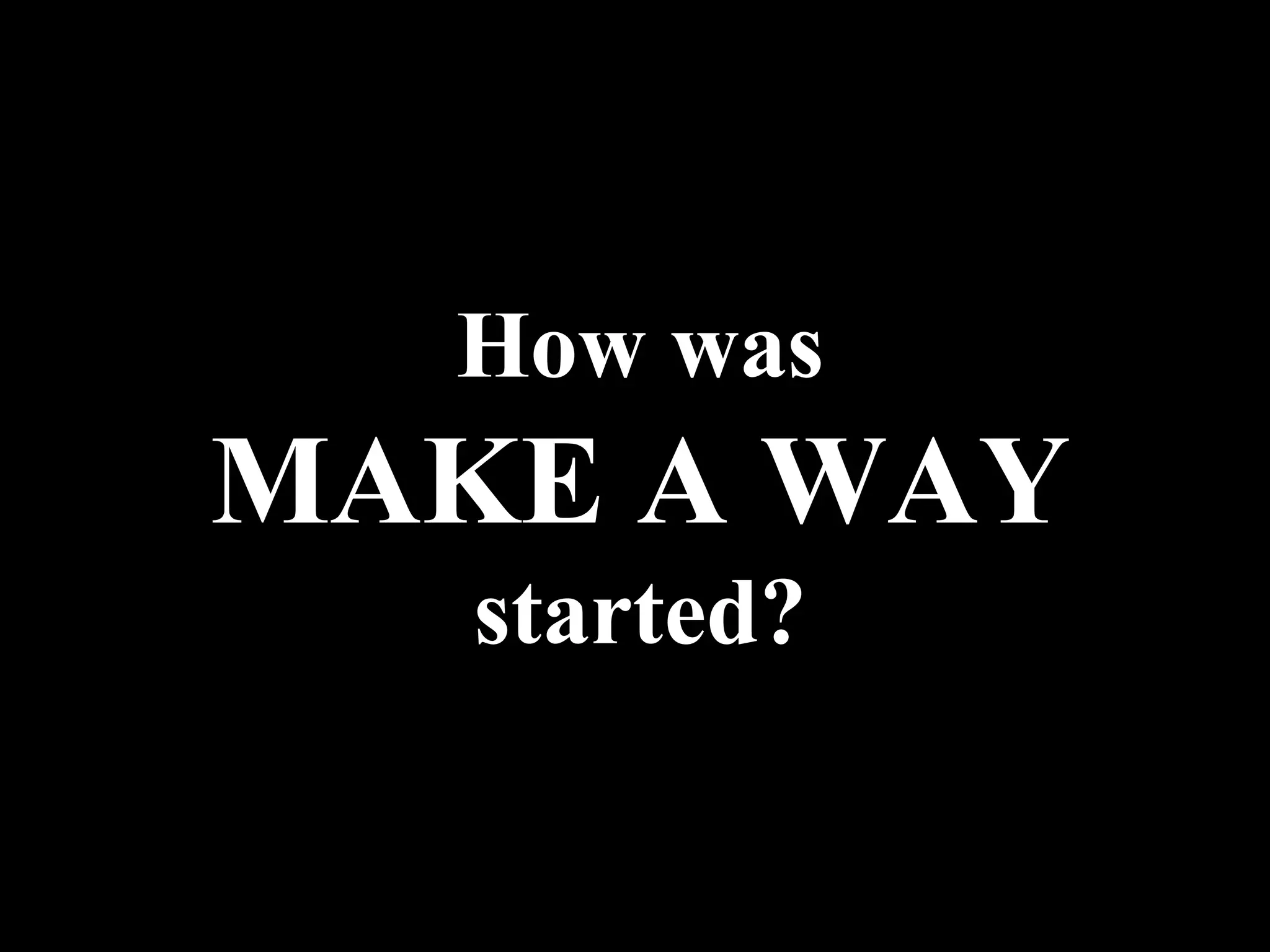 How was
MAKE A WAY
started?
 