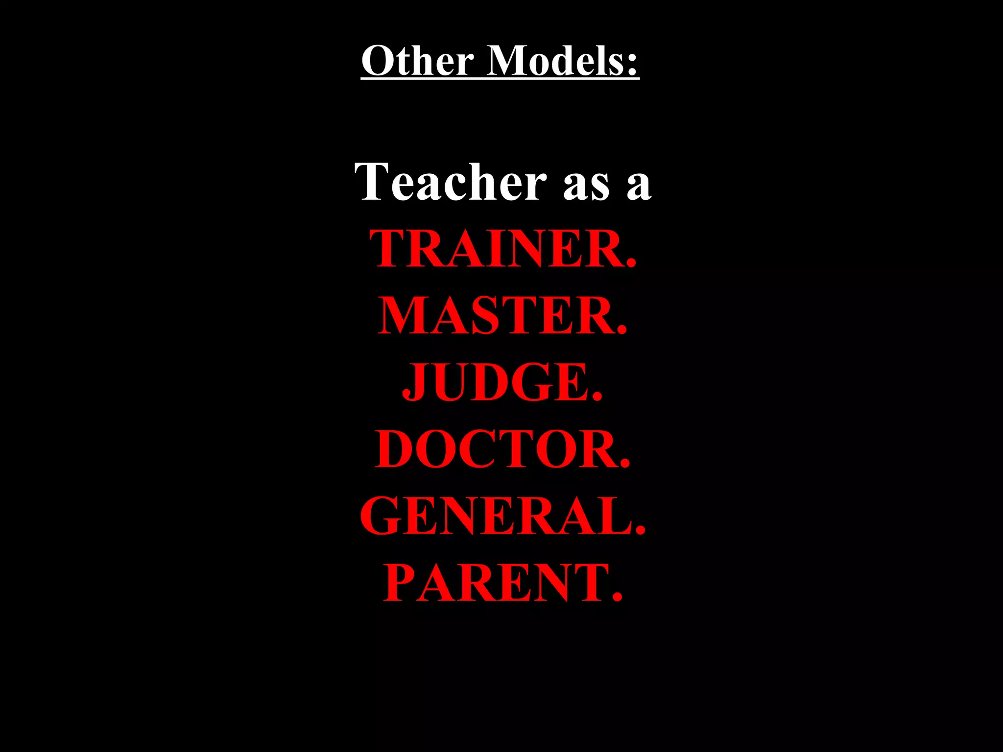 Other Models:
Teacher as a
TRAINER.
MASTER.
JUDGE.
DOCTOR.
GENERAL.
PARENT.
 