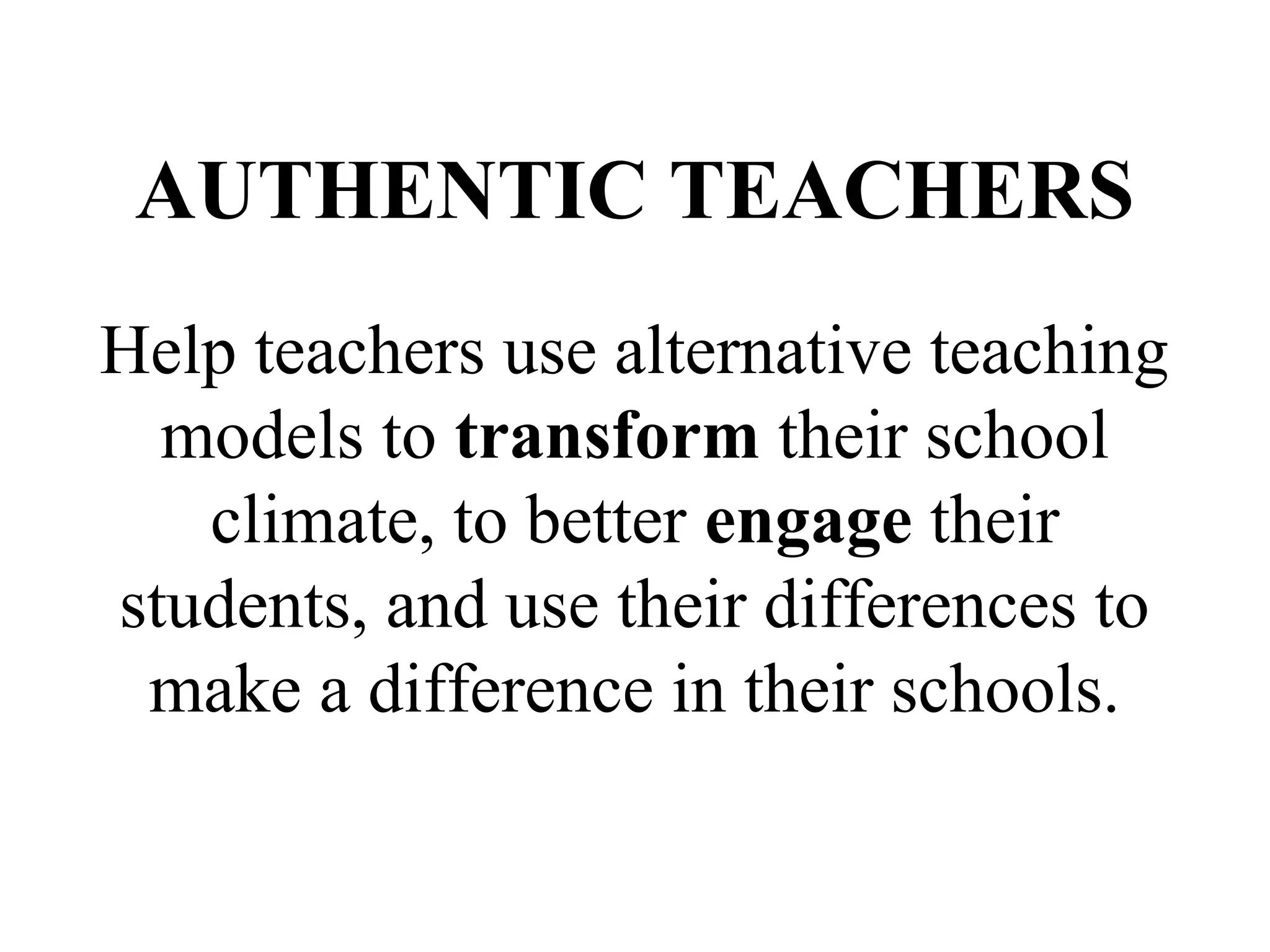 AUTHENTIC TEACHERS
Help teachers use alternative teaching
models to transform their school
climate, to better engage their
students, and use their differences to
make a difference in their schools.
 