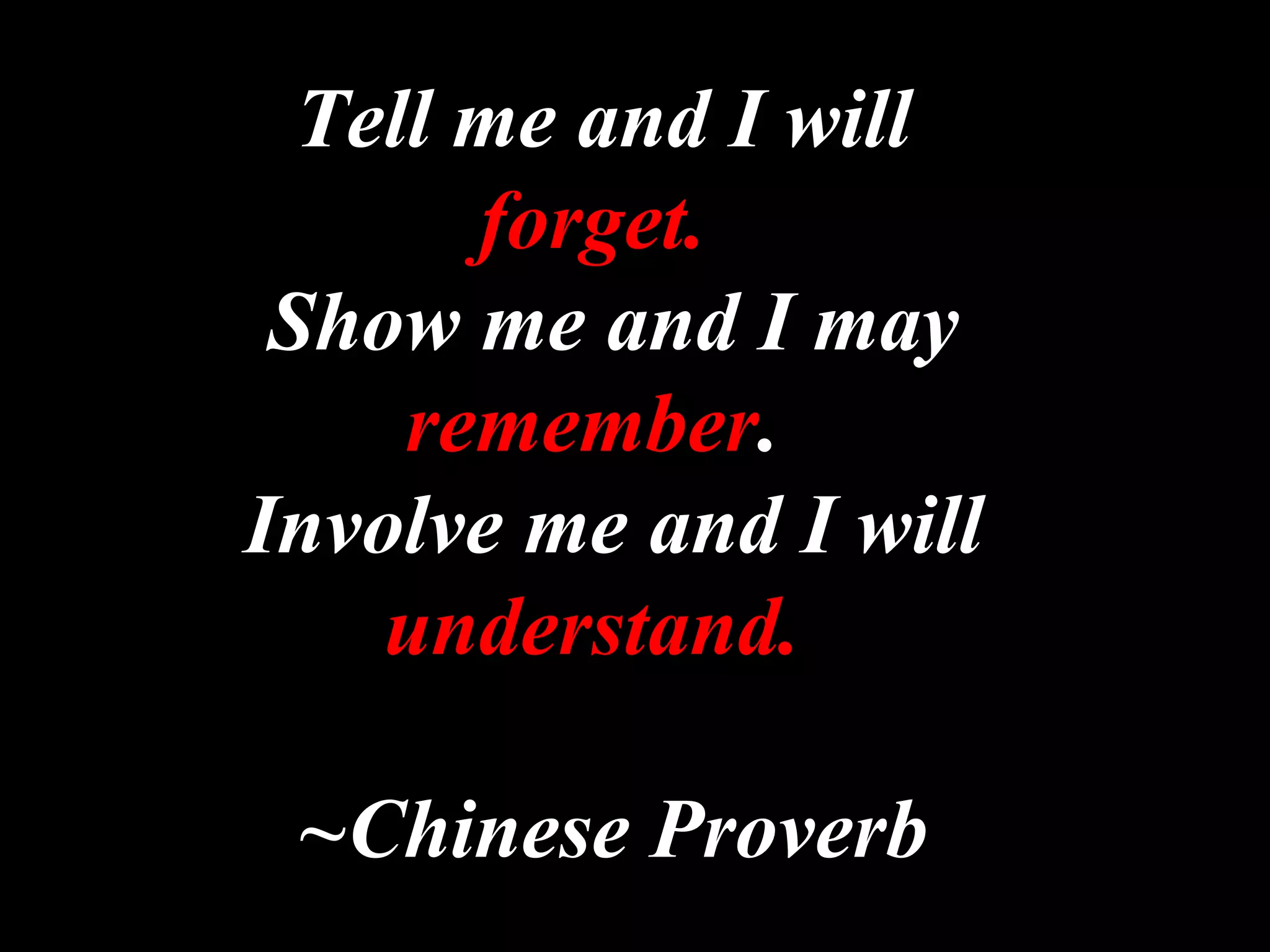 Tell me and I will
forget.
Show me and I may
remember.
Involve me and I will
understand.
~Chinese Proverb
 