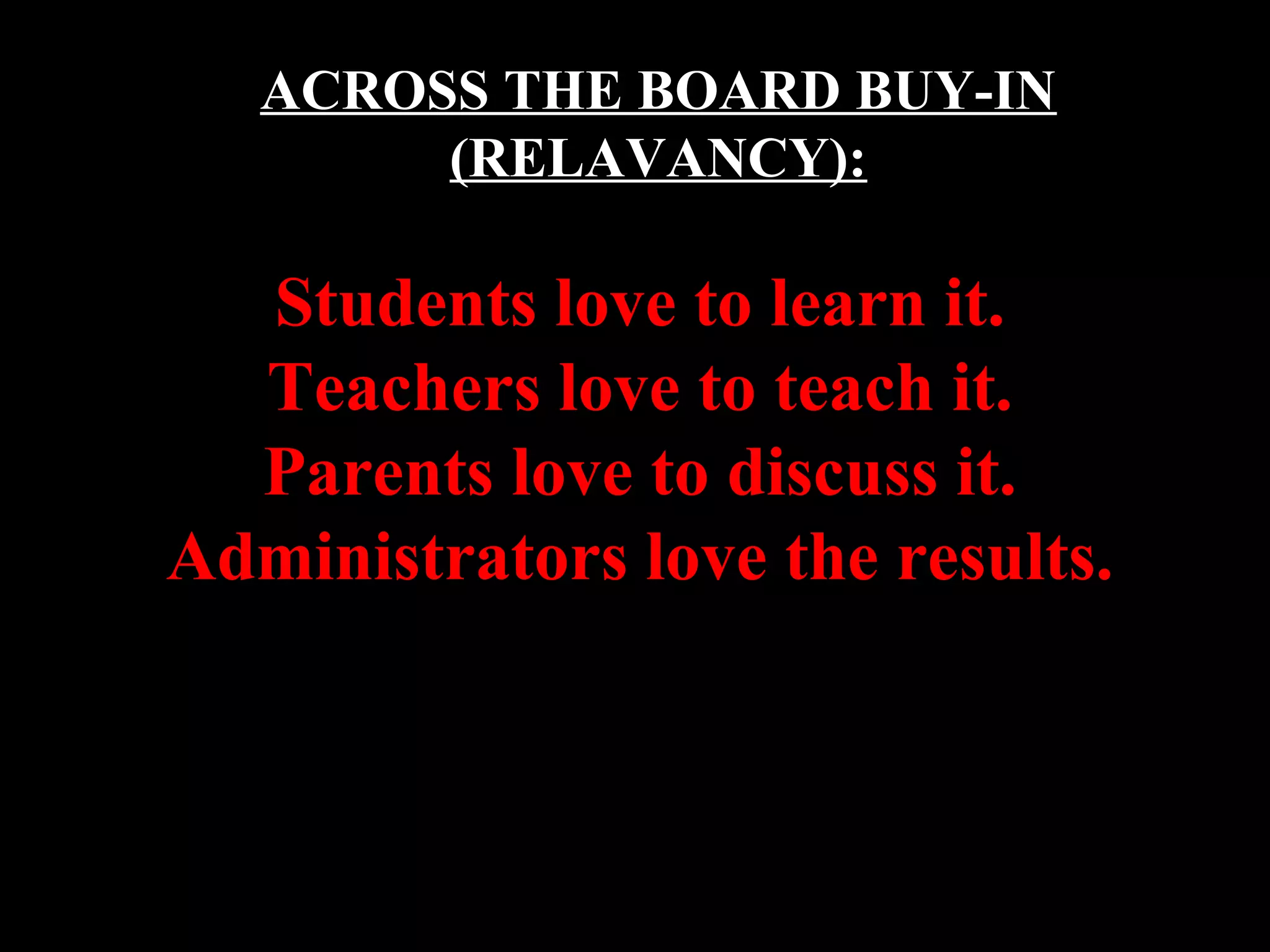ACROSS THE BOARD BUY-IN
(RELAVANCY):
Students love to learn it.
Teachers love to teach it.
Parents love to discuss it.
Administrators love the results.
 