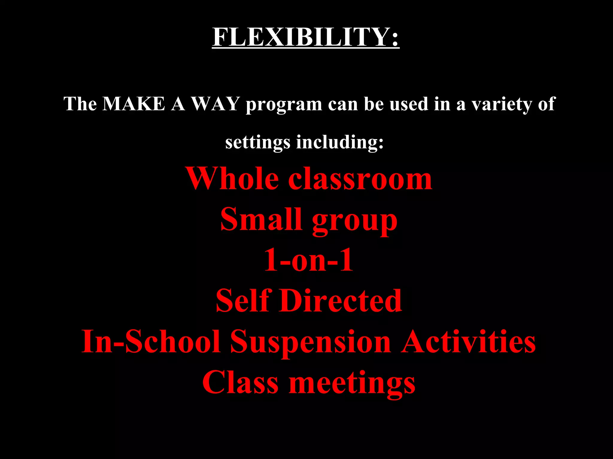 FLEXIBILITY:
The MAKE A WAY program can be used in a variety of
settings including:
Whole classroom
Small group
1-on-1
Self Directed
In-School Suspension Activities
Class meetings
 