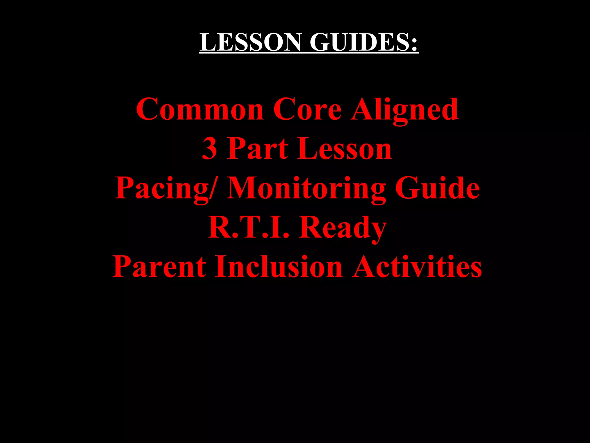 LESSON GUIDES:
Common Core Aligned
3 Part Lesson
Pacing/ Monitoring Guide
R.T.I. Ready
Parent Inclusion Activities
 