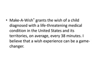 • Make-A-Wish® grants the wish of a child
diagnosed with a life-threatening medical
condition in the United States and its
territories, on average, every 38 minutes. I
believe that a wish experience can be a game-
changer.