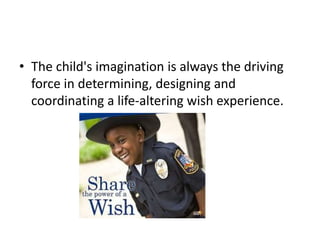 • The child's imagination is always the driving
force in determining, designing and
coordinating a life-altering wish experience.