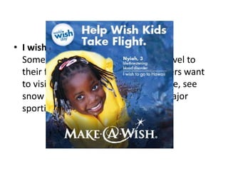 • I wish to go …
Some Make-A-Wish® kids want to travel to
their favorite theme park, while others want
to visit an exotic beach, go on a cruise, see
snow for the first time or attend a major
sporting event or concert.