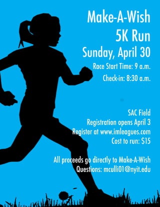 Make-A-Wish
5K Run
Sunday, April 30
Race Start Time: 9 a.m.
Check-in: 8:30 a.m.
SAC Field
Registration opens April 3
Register at www.imleagues.com
Cost to run: $15
All proceeds go directly to Make-A-Wish
Questions: mculli01@nyit.edu
 