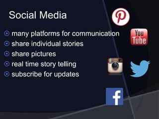 Social Media
 many platforms for communication
 share individual stories
 share pictures
 real time story telling
 subscribe for updates
 