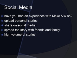 Social Media
 have you had an experience with Make A Wish?
 upload personal stories
 share on social media
 spread the story with friends and family
 high volume of stories
 