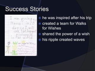 Success Stories
 he was inspired after his trip
 created a team for Walks
for Wishes
 shared the power of a wish
 his ripple created waves
 