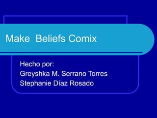Make  Beliefs Comix Hecho por: Greyshka M. Serrano Torres Stephanie Díaz Rosado 