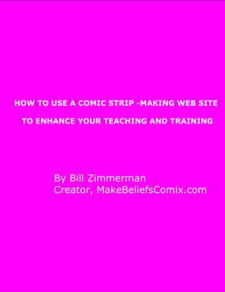 HOW TO USE A COMIC STRIP -MAKING WEB SITE

       TO ENHANCE YOUR TEACHING AND TRAINING




                  By Bill Zimmerman
                  Creator, MakeBeliefsComix.com




HOW TO USE A COMIC STRIP -MAKING WEB SITE
TO ENHANCE YOUR TEACHING AND TRAINING
By Bill Zimmerman
Creator, MakeBeliefsComix.com
 
