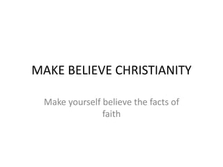MAKE BELIEVE CHRISTIANITY
Make yourself believe the facts of
faith
 