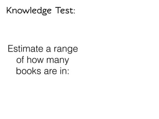 Knowledge Test:
Estimate a range
of how many
books are in:
 