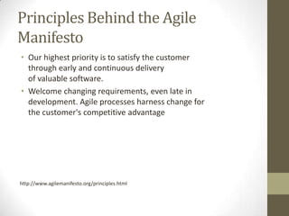 Principles Behind the Agile
Manifesto
• Our highest priority is to satisfy the customer
  through early and continuous delivery
  of valuable software.
• Welcome changing requirements, even late in
  development. Agile processes harness change for
  the customer's competitive advantage




http://www.agilemanifesto.org/principles.html
 