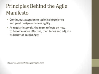 Principles Behind the Agile
Manifesto
• Continuous attention to technical excellence
  and good design enhances agility
• At regular intervals, the team reflects on how
  to become more effective, then tunes and adjusts
  its behavior accordingly.




http://www.agilemanifesto.org/principles.html
 