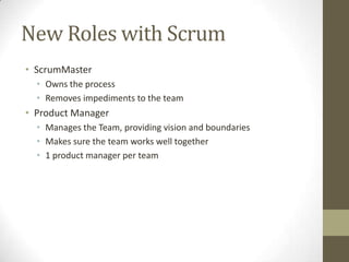 New Roles with Scrum
• ScrumMaster
  • Owns the process
  • Removes impediments to the team
• Product Manager
  • Manages the Team, providing vision and boundaries
  • Makes sure the team works well together
  • 1 product manager per team
 