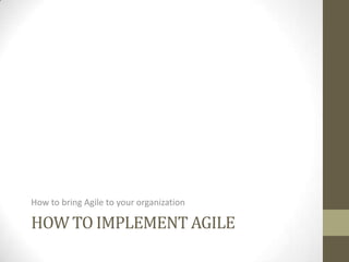 How to bring Agile to your organization

HOW TO IMPLEMENT AGILE
 