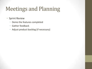 Meetings and Planning
• Sprint Review
  • Demo the features completed
  • Gather feedback
  • Adjust product backlog (if necessary)
 