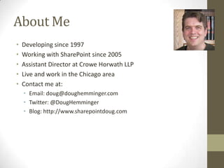 About Me
•   Developing since 1997
•   Working with SharePoint since 2005
•   Assistant Director at Crowe Horwath LLP
•   Live and work in the Chicago area
•   Contact me at:
    • Email: doug@doughemminger.com
    • Twitter: @DougHemminger
    • Blog: http://www.sharepointdoug.com
 
