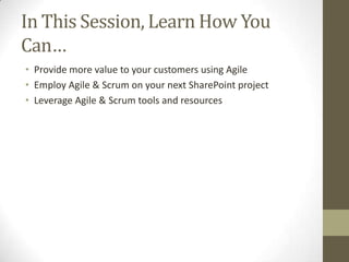 In This Session, Learn How You
Can…
• Provide more value to your customers using Agile
• Employ Agile & Scrum on your next SharePoint project
• Leverage Agile & Scrum tools and resources
 
