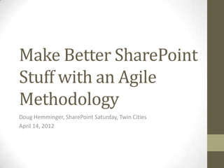 Make Better SharePoint
Stuff with an Agile
Methodology
Doug Hemminger, SharePoint Saturday, Twin Cities
April 14, 2012
 