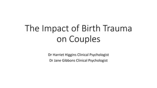 The Impact of Birth Trauma
on Couples
Dr Harriet Higgins Clinical Psychologist
Dr Jane Gibbons Clinical Psychologist
 