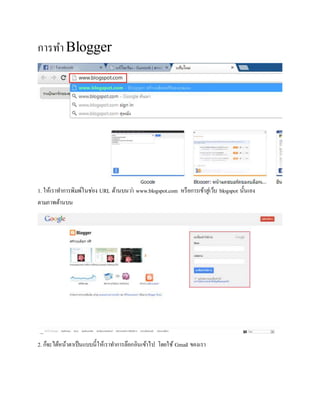 การทา Blogger
1. ให้เราทาการพิมพ์ในช่อง URL ด้านบนว่า www.blogspot.com หรือการเข้าสู่เว็บ blogspot นั้นเอง
ตามภาพด้านบน
2. ก็จะได้หน้าตาเป็นแบบนี้ให้เราทาการล๊อกอินเข้าไป โดยใช้ Gmail ของเรา
 