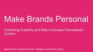 Make Brands Personal
Combining Creativity and Data to Develop Personalized
Content
Alberto Brea, Executive Director, Strategy and Planning, Ogilvy
 