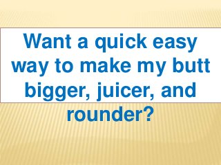 Want a quick easy
way to make my butt
bigger, juicer, and
rounder?
 