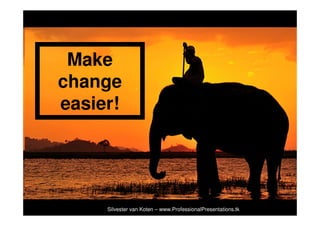 Make
change
easier!




     Silvester van Koten – www.ProfessionalPresentations.tk
 