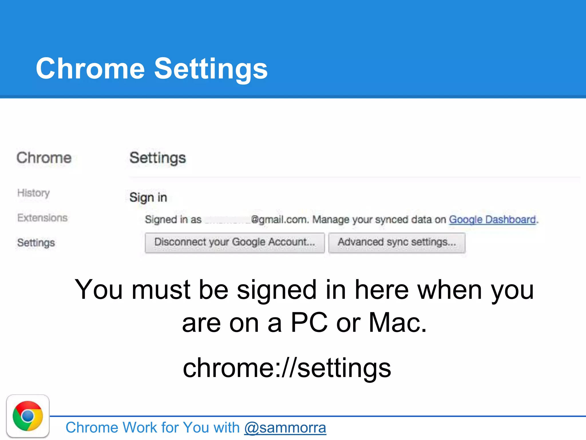 Chrome Settings
Chrome Work for You with @sammorra
You must be signed in here when you
are on a PC or Mac.
chrome://settings
 