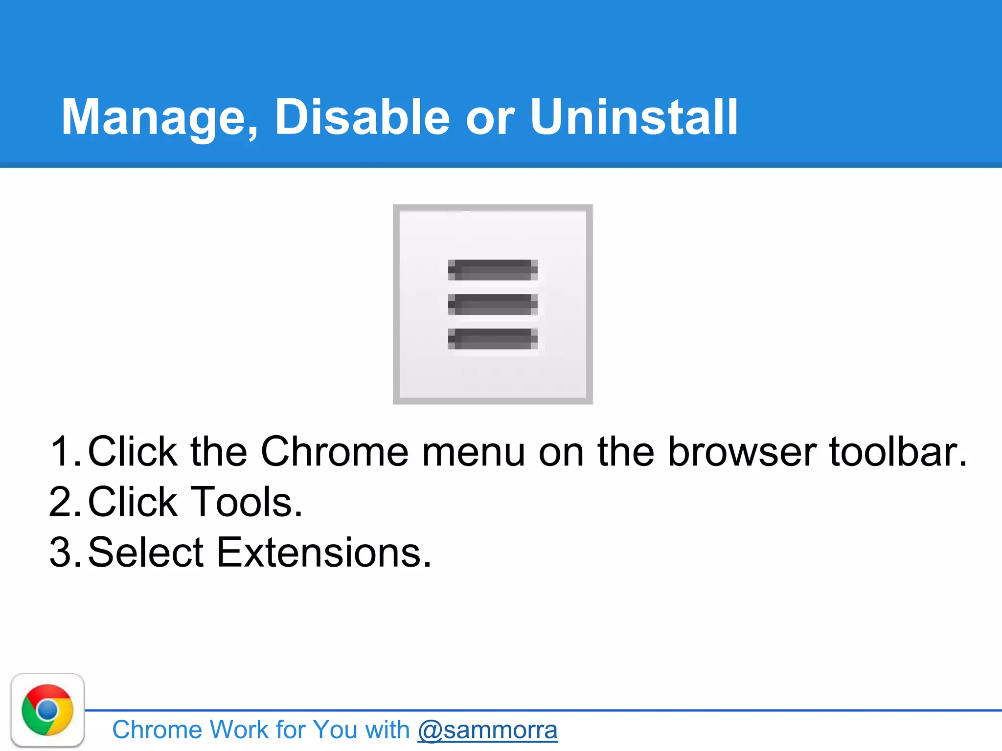 Manage, Disable or Uninstall
1.Click the Chrome menu on the browser toolbar.
2.Click Tools.
3.Select Extensions.
Chrome Work for You with @sammorra
 