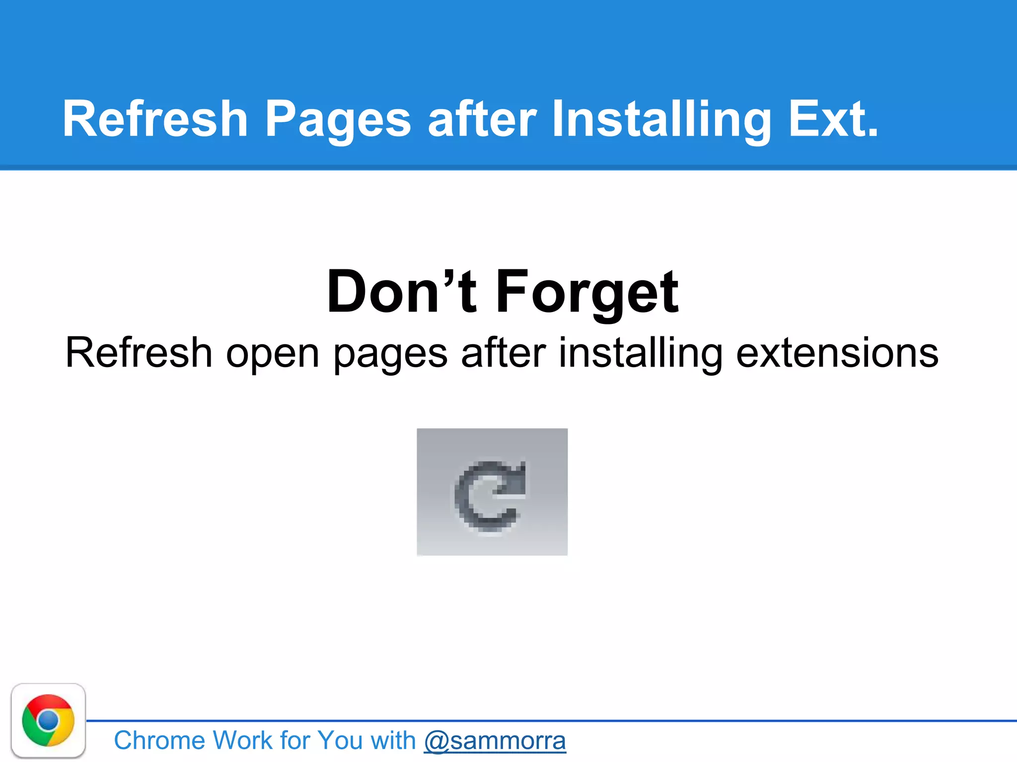 Refresh Pages after Installing Ext.
Chrome Work for You with @sammorra
Don’t Forget
Refresh open pages after installing extensions
 