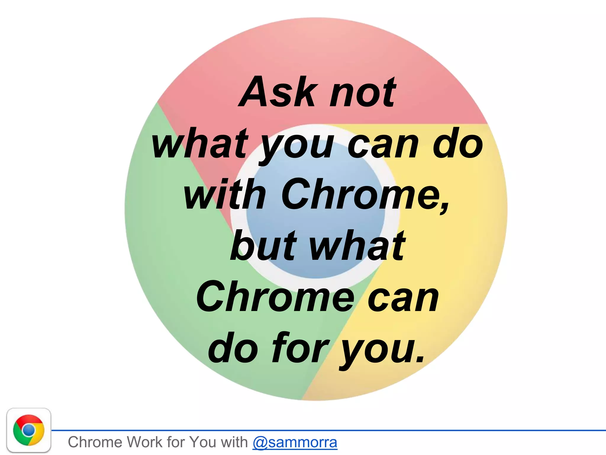 Chrome Work for You with @sammorra
Ask not
what you can do
with Chrome,
but what
Chrome can
do for you.
 