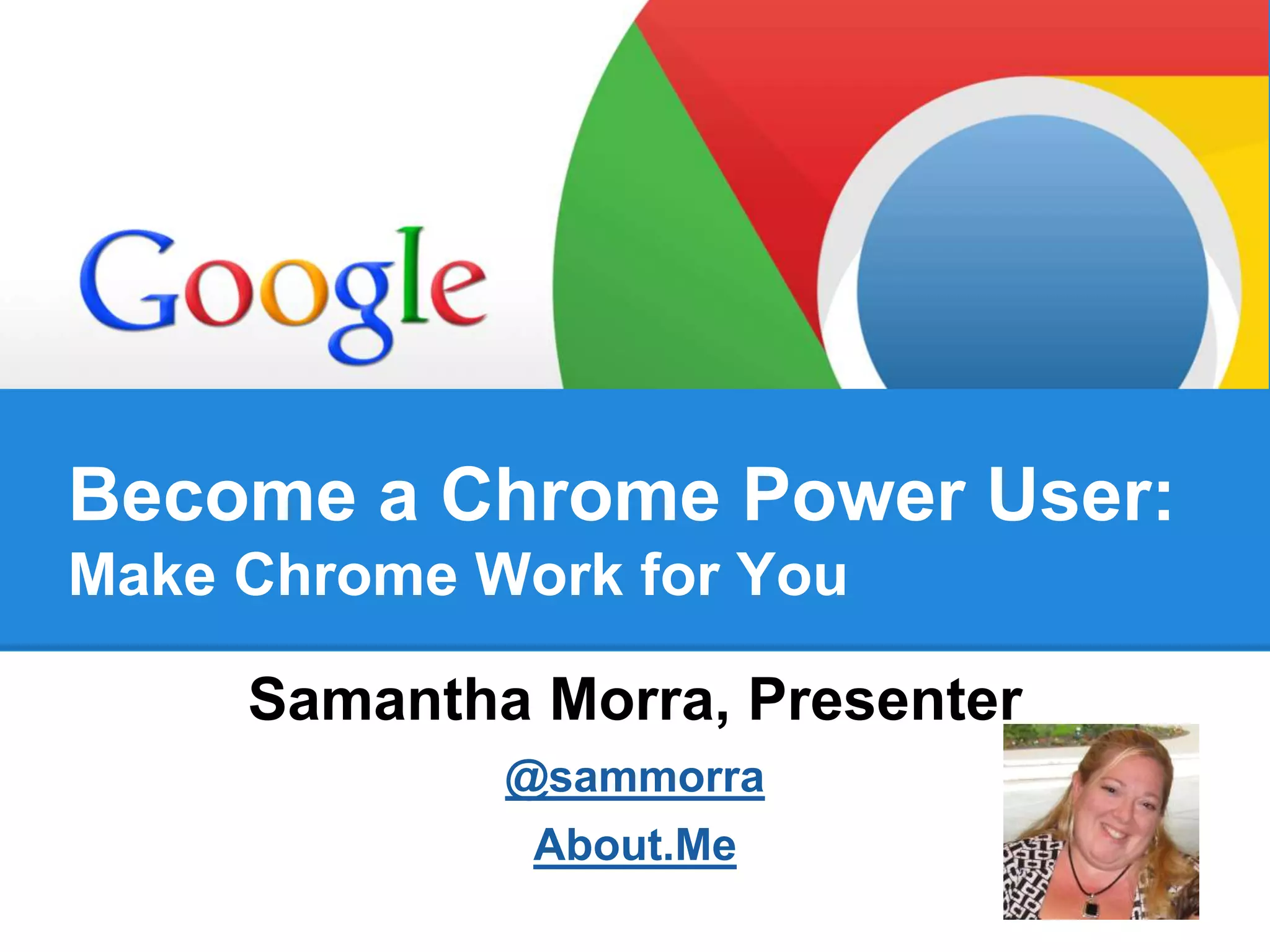 Become a Chrome Power User:
Make Chrome Work for You
Samantha Morra, Presenter
@sammorra
About.Me
 