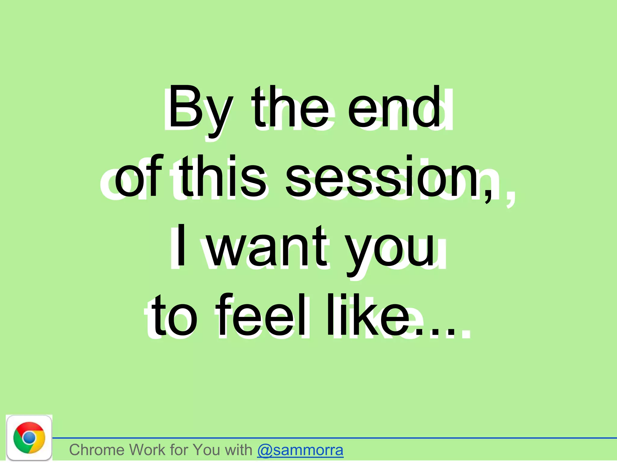 Chrome Work for You with @sammorra
By the end
of this session,
I want you
to feel like...
By the end
of this session,
I want you
to feel like...
 