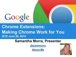 Chrome Extensions:
Making Chrome Work for You
ISTE June 28, 2015
Samantha Morra, Presenter
@sammorra
About.Me
 