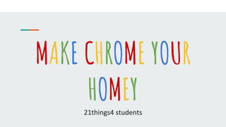 MAKE CHROME YOUR
HOMEY21things4 students
 