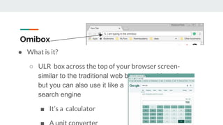 Omibox
● What is it?
○ ULR box across the top of your browser screen-
similar to the traditional web browser address bar,
but you can also use it like a
search engine
■ It’s a calculator
 