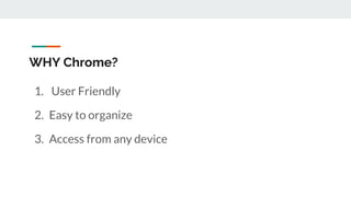 WHY Chrome?
1. User Friendly
2. Easy to organize
3. Access from any device
 