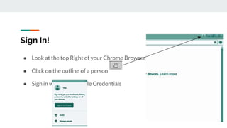 Sign In!
● Look at the top Right of your Chrome Browser
● Click on the outline of a person
● Sign in with your Google Credentials
 