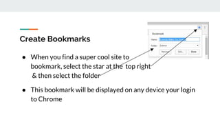 Create Bookmarks
● When you find a super cool site to
bookmark, select the star at the top right
& then select the folder
● This bookmark will be displayed on any device your login
to Chrome
 