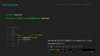 # mkdir ./new-root
# mount -n -t tmpfs -o size=800M none ./new-root
(??1) pivot_root ?? ?? ?? ??? ?? ?????.
bin
boot
tmp
etc
lib
proc
usr
var
/ (root filesystem)
. . .
new-root (tmpfs 800M)
nginx-root
. . .
mount point
new-root ??? ??? (800?? ??) tmpfs ??????
new-root? ?????.
?? ? ???? ? ???? ??? ???
 