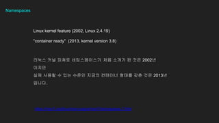 Namespaces
Linux kernel feature (2002, Linux 2.4.19)
"container ready" (2013, kernel version 3.8)
https://man7.org/linux/man-pages/man7/namespaces.7.html
??? ?? ??? ??????? ?? ??? ? ?? 2002?
???
?? ??? ? ?? ??? ??? ???? ??? ?? ?? 2013?
???.
 