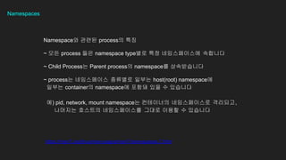 Namespaces
Namespace? ??? process? ??
~ ?? process ?? namespace type?? ?? ??????? ????
~ Child Process? Parent process? namespace? ??????
~ process? ?????? ???? ??? host(root) namespace?
??? container? namespace? ??? ?? ? ????
?) pid, network, mount namespace? ????? ??????? ????,
???? ???? ??????? ??? ??? ? ????
https://man7.org/linux/man-pages/man7/namespaces.7.html
 