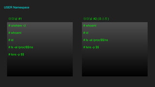 USER Namespace
# unshare -U
# whoami
# id
# ls -al /proc/$$/ns
# lsns -p $$
??? #1
# whoami
# id
# ls -al /proc/$$/ns
# lsns -p $$
??? #2 (???)
 