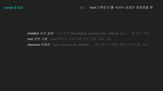 chroot ???
isolation ?? ?? : ???? filesystems, process tree, network, ipc,  ? ?? ??
root ?? ?? : root ??? ?? ?? ?? ?? ?? ??
resource ??? : cpu, memory, i/o, network,  ???? ??? ?? ?? ?? ??
But  root ????? ??? ??? ???? ?
 