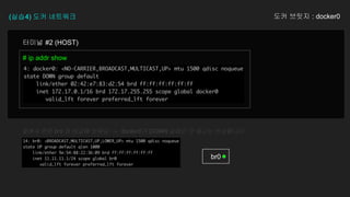 (실습4) 도커 네트워크 도커 브릿지 : docker0
# ip addr show
터미널 #2 (HOST)
br0
앞에서 만든 br0 와 비교해 보세요 → docker0가 DOWN 상태인 것 말고는 비슷합니다
 