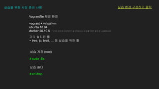 # sudo -Es
실습 계정 (root)
# cd /tmp
실습 폴더
vagrant + virtual vm
ubuntu 18.04
docker 20.10.5 * 도커 이미지 다운로드 및 컨테이너 비교를 위한 용도로 사용합니다.
기타 설치된 툴
~ tree, jq, brctl, … 등 실습을 위한 툴
Vagrantfile 제공 환경
실습을 위한 사전 준비 사항 실습 환경 구성하기 클릭
 